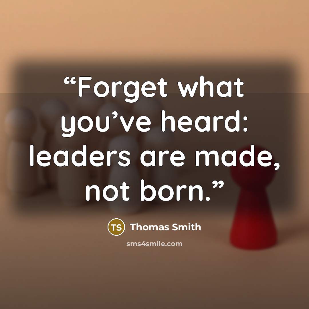 “Forget what you’ve heard: leaders are made, not born.” quote by Thomas Smith