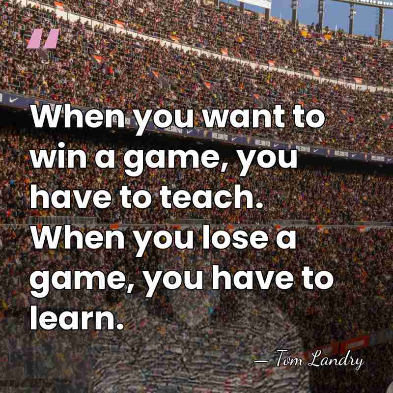 When you want to win a game, you have to teach. When&hellip; - Tom Landry