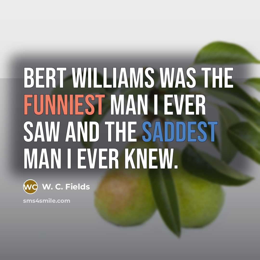 “Bert Williams was the funniest man I ever saw and the saddest man I ever knew.” quote by W. C. Fields