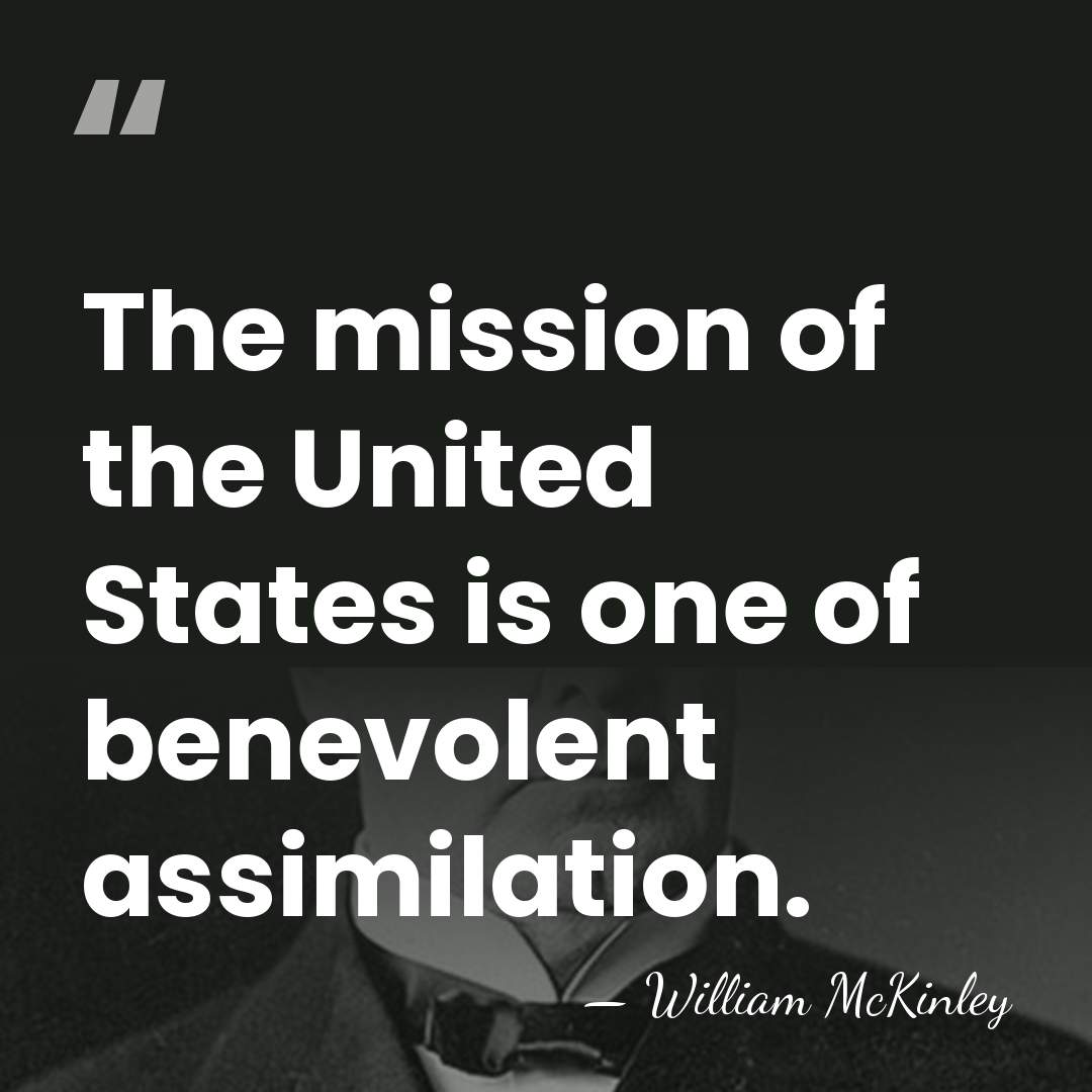 The mission of the United States is one of benevolent assimilation. - William McKinley