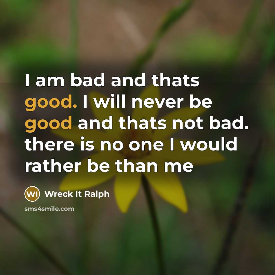 “I am bad and thats good. I will never be good and thats not bad. there is no one I would rather be than me” quote by Wreck It Ralph