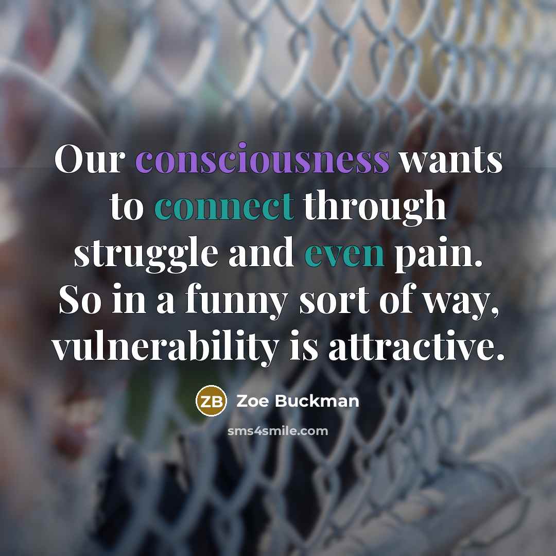“Our consciousness wants to connect through struggle and even pain. So in a funny sort of way, vulnerability is attractive.” quote by Zoe Buckman