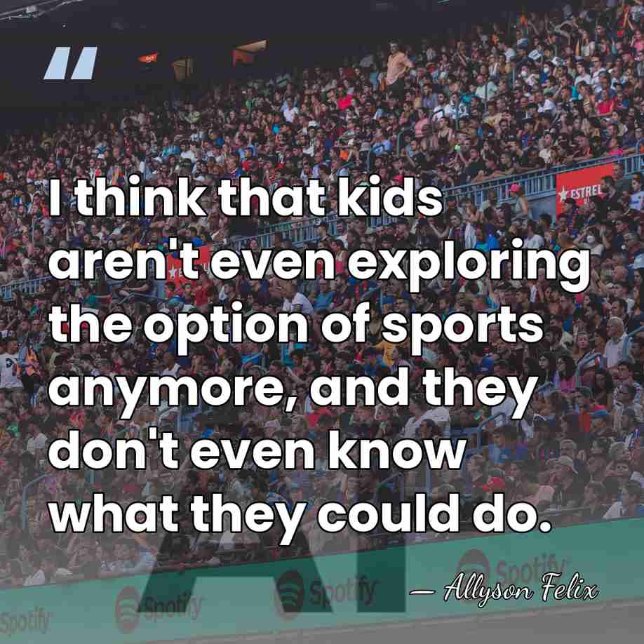I think that kids aren't even exploring the option of sports anymore,&hellip; - Allyson Felix