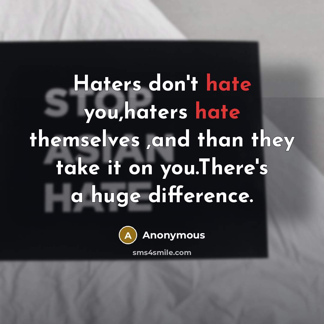 “Haters don't hate you,haters hate themselves ,and than they take it on you.There's a huge difference.” quote by Anonymous