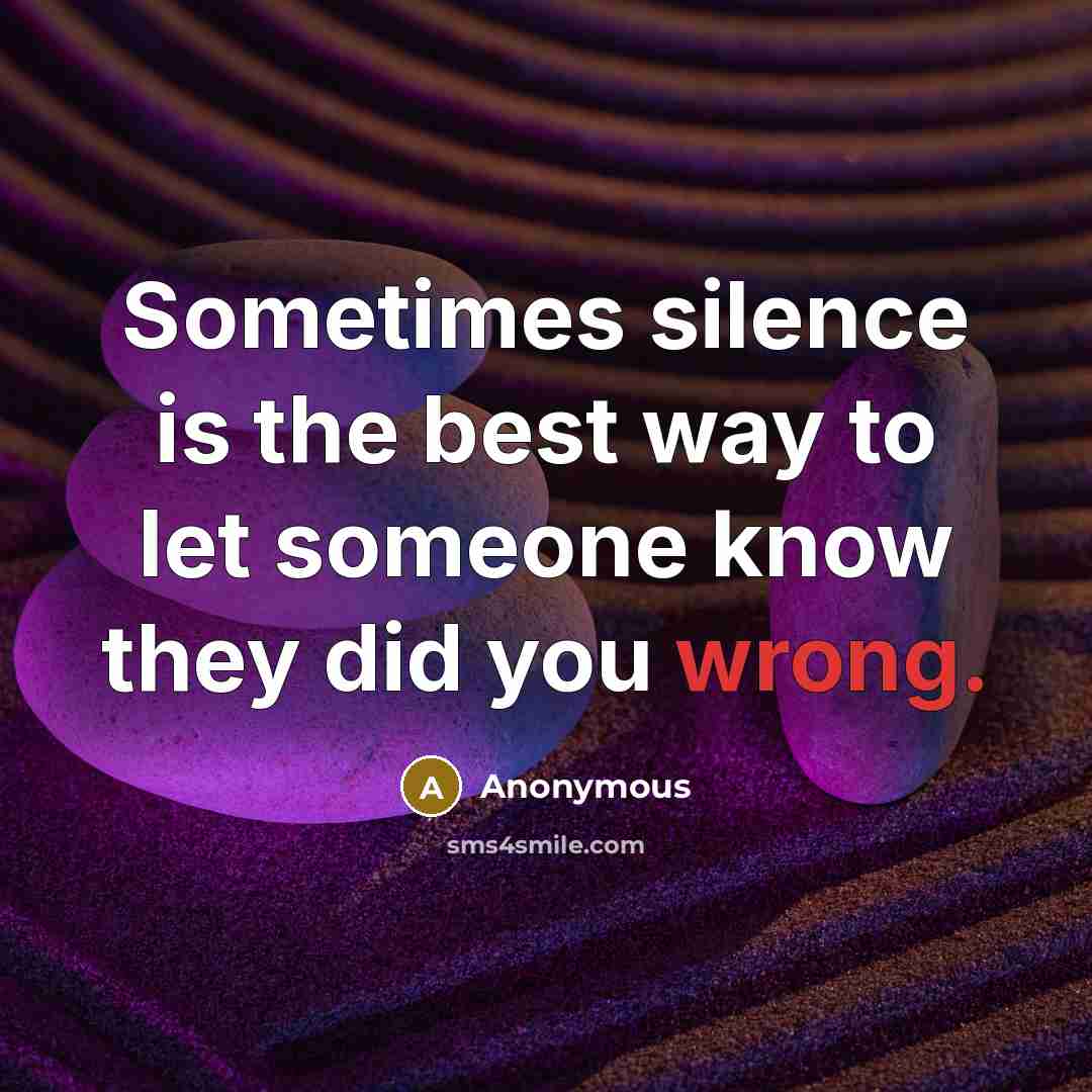 “Sometimes silence is the best way to let someone know they did you wrong.” quote by Anonymous