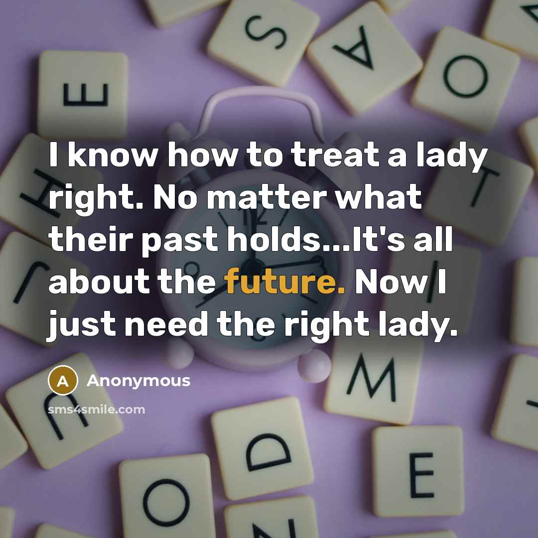 “I know how to treat a lady right. No matter what their past holds...It's all about the future. Now I just need the right lady.” quote by Anonymous