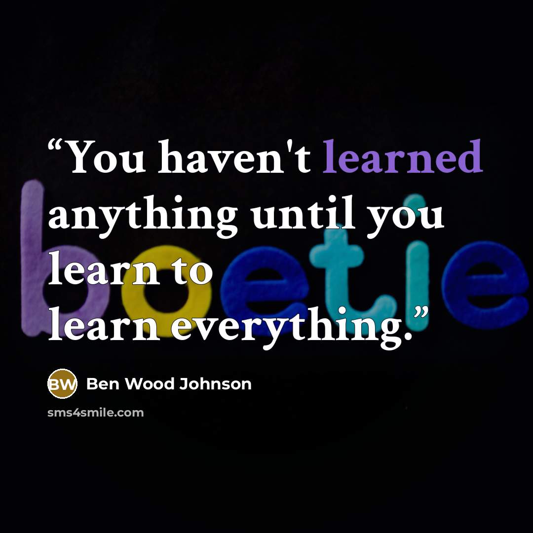 “You haven't learned anything until you learn to learn everything.” quote by Ben Wood Johnson