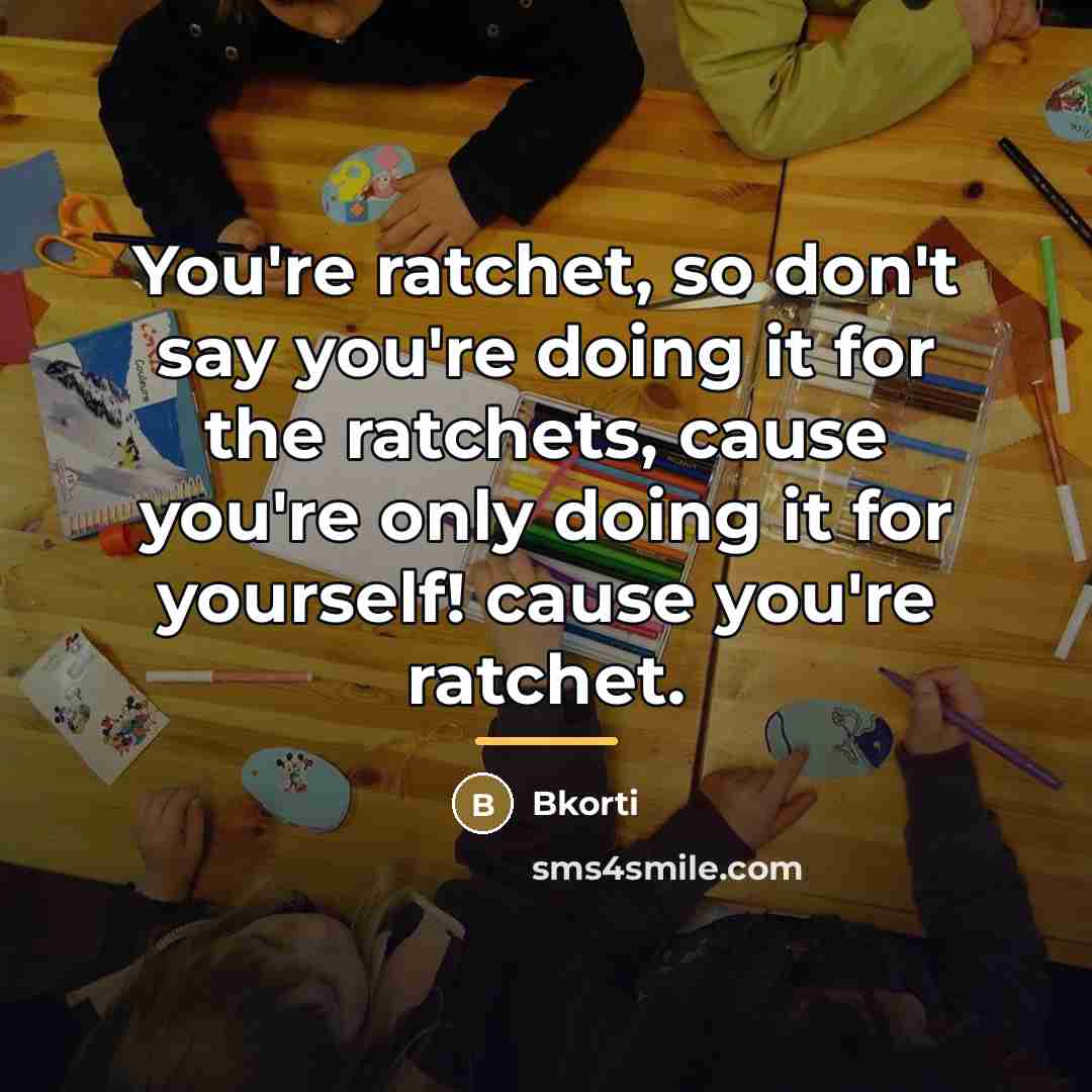 “You're ratchet, so don't say you're doing it for the…” quote by Bkorti