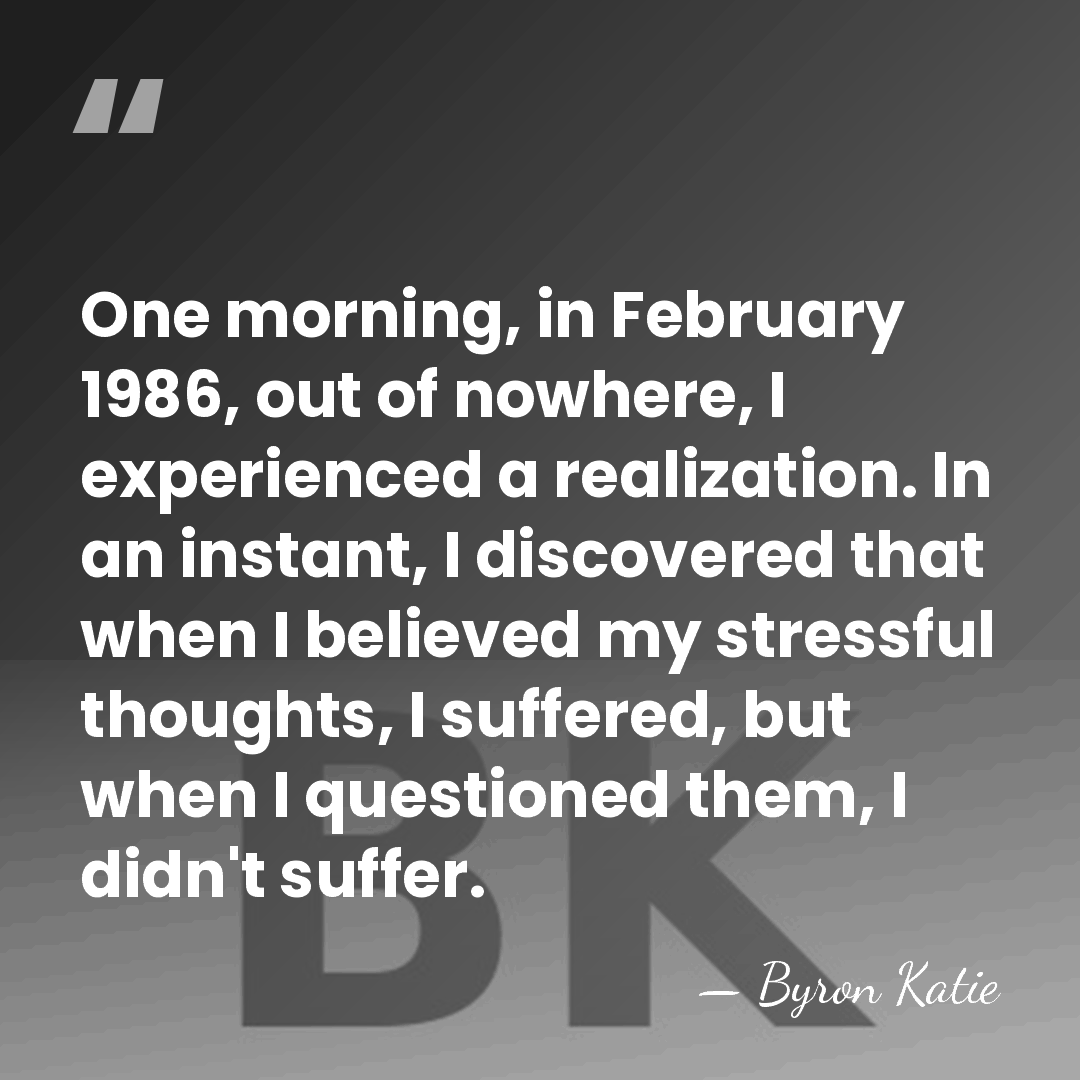 One morning, in February 1986, out of nowhere, I experienced a realization.&hellip; - Byron Katie