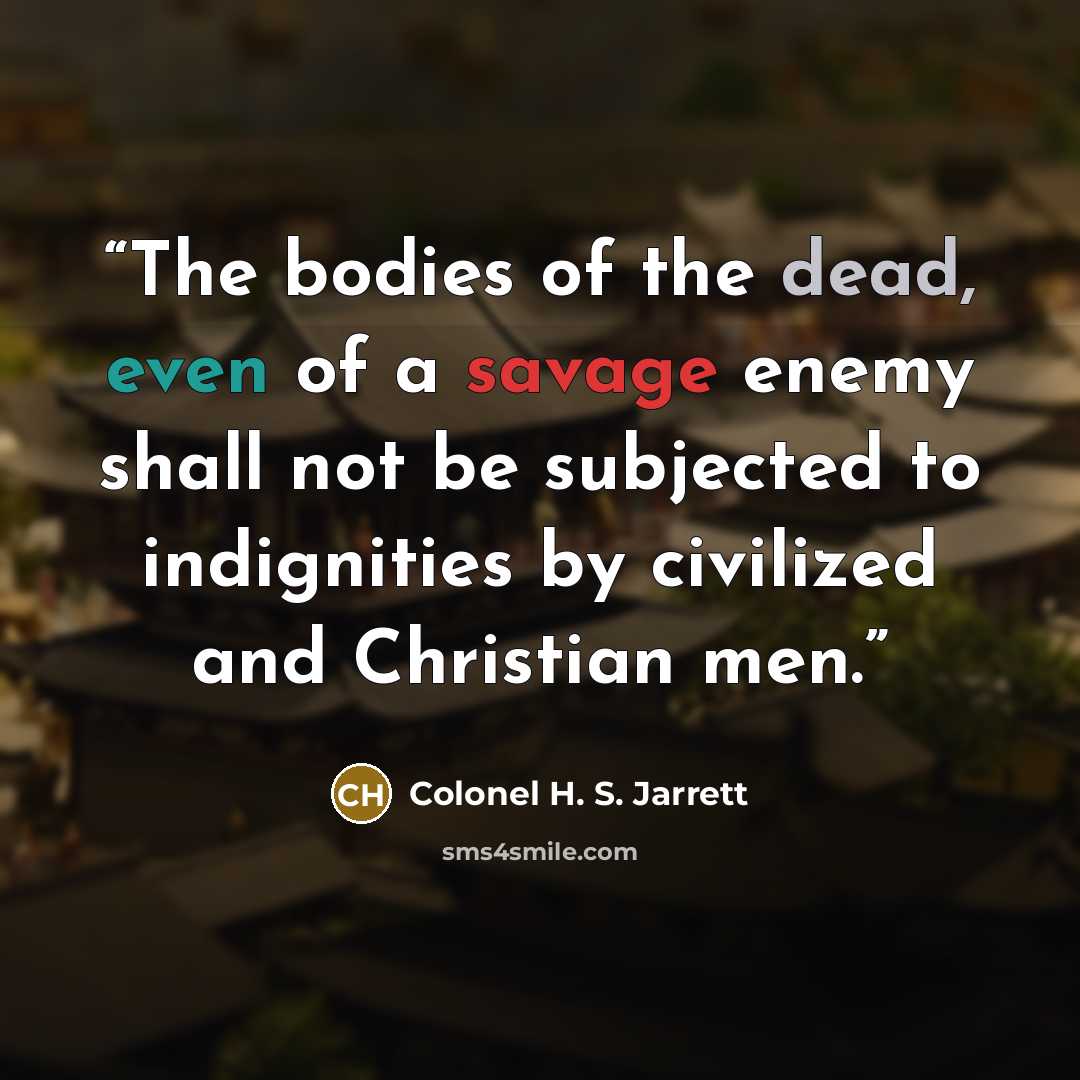 “The bodies of the dead, even of a savage enemy shall not be subjected to indignities by civilized and Christian men.” quote by Colonel H. S. Jarrett