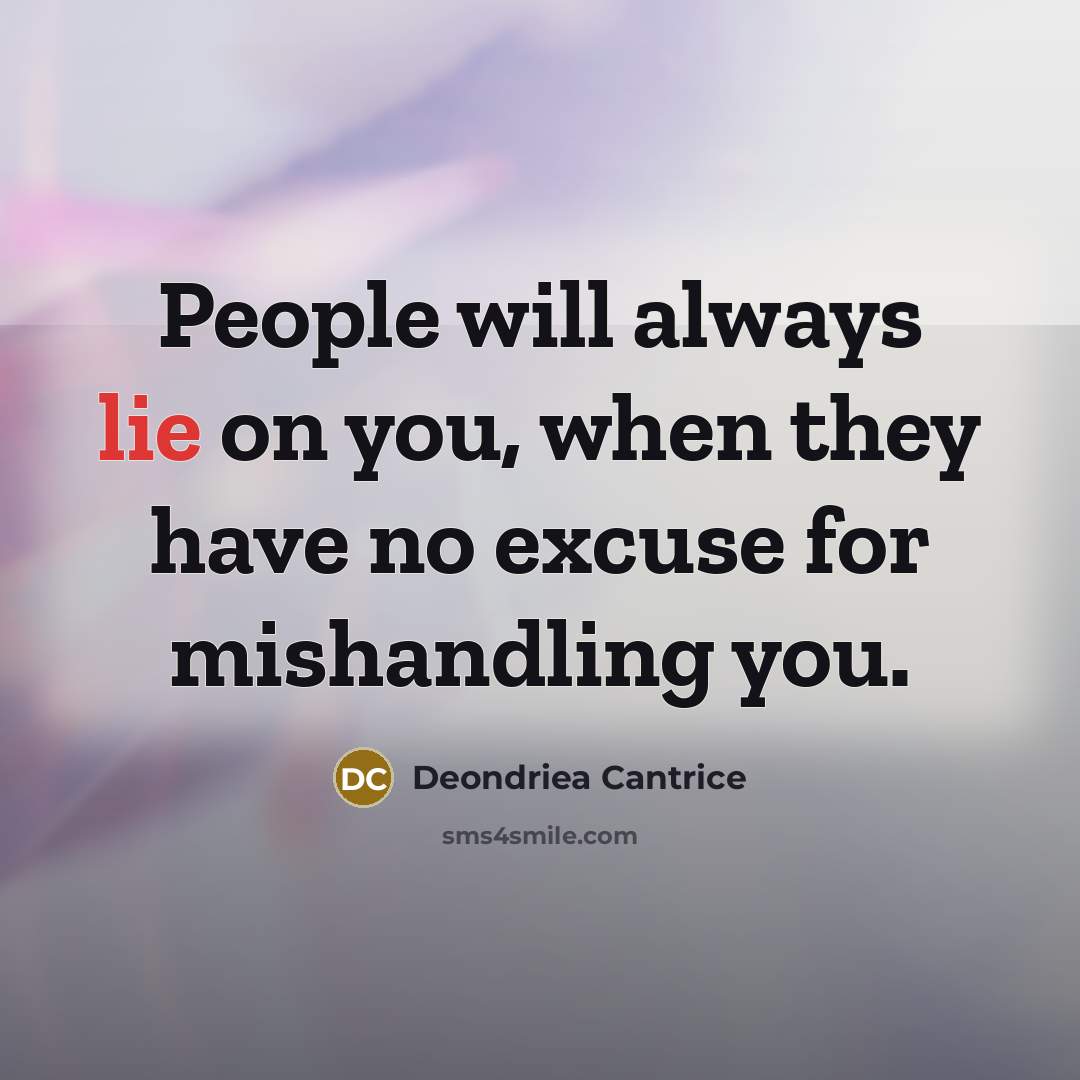 “People will always lie on you, when they have no excuse for mishandling you.” quote by Deondriea Cantrice
