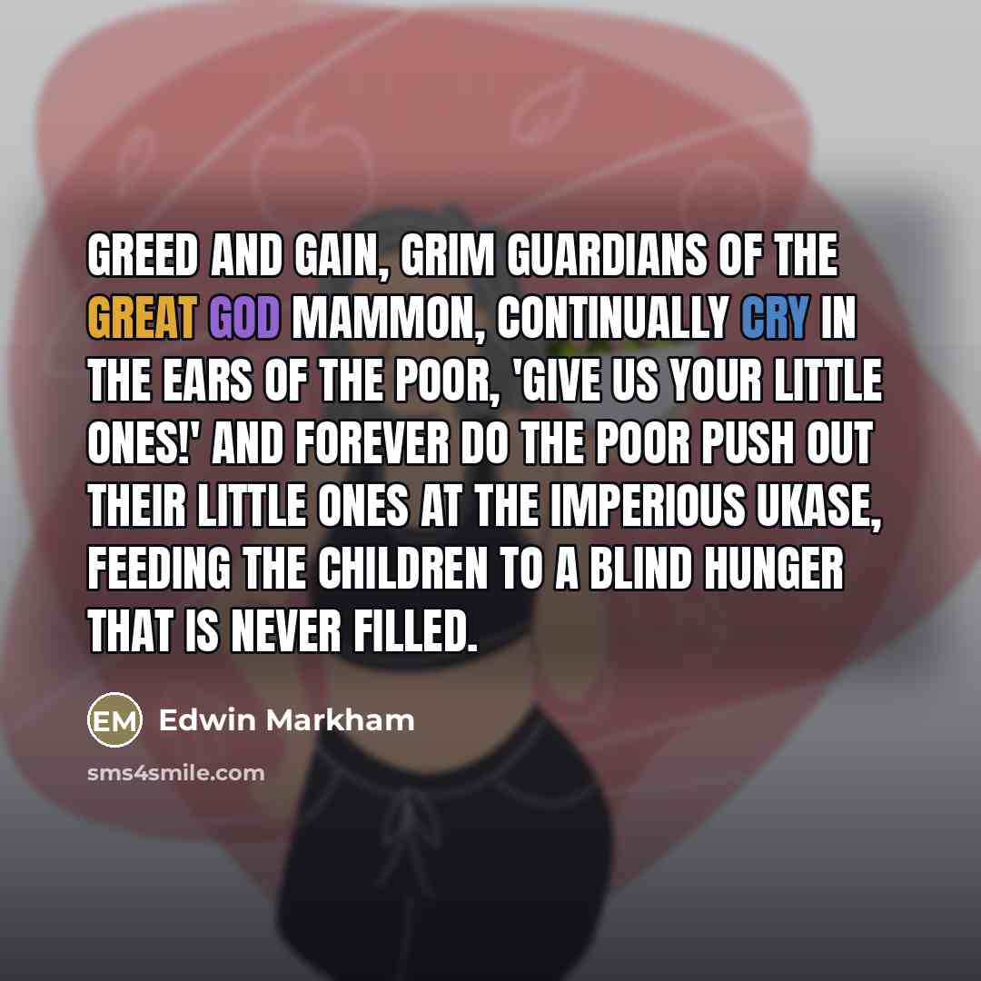 “Greed and Gain, grim guardians of the great god Mammon,…” quote by Edwin Markham