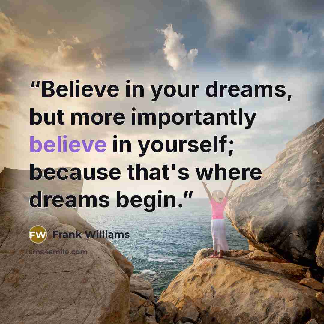 “Believe in your dreams, but more importantly believe in yourself; because that's where dreams begin.” quote by Frank Williams