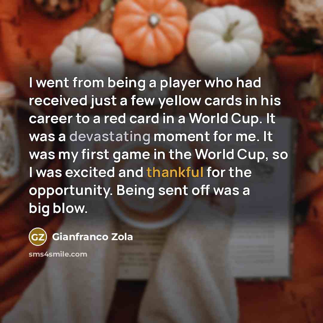 “I went from being a player who had received just a few yellow cards in his career to a red card in a World Cup. It was a devastating moment for me. It was my first game in the World Cup, so I was excited and thankful for the opportunity. Being sent off was a big blow.” quote by Gianfranco Zola