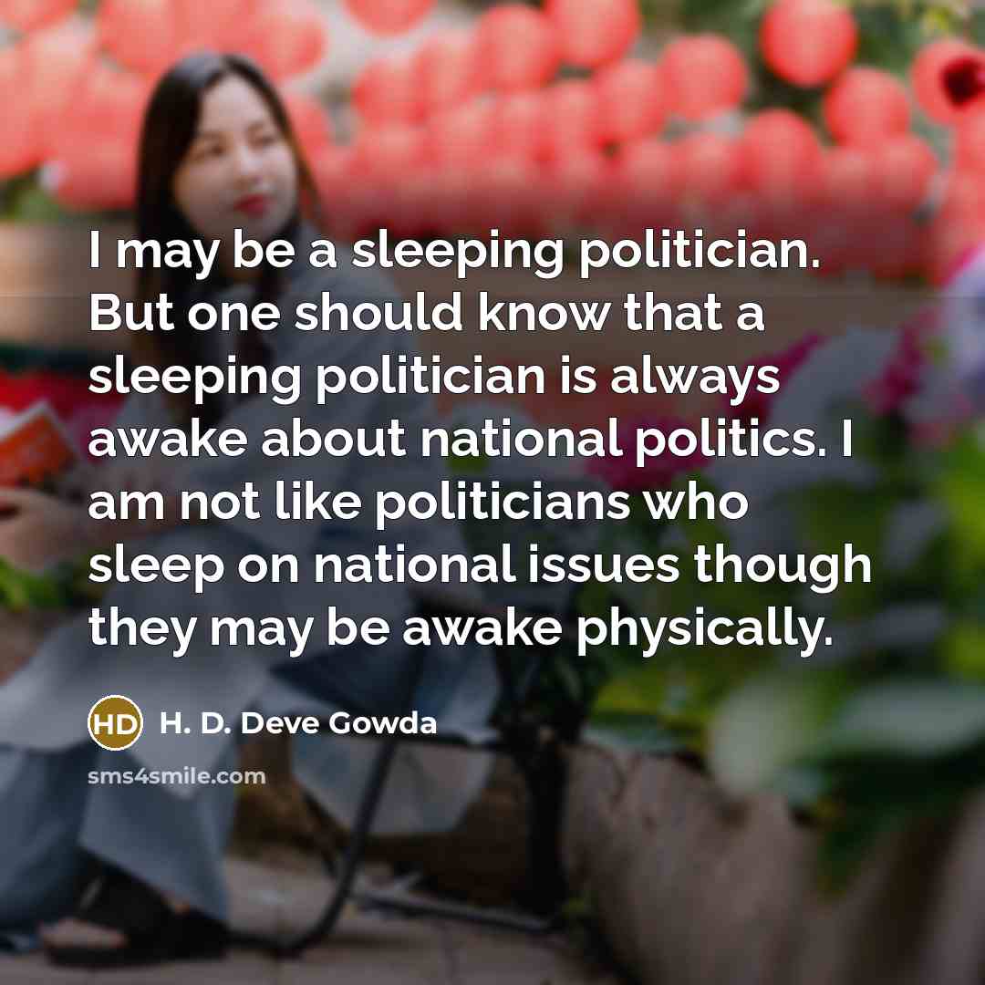 “I may be a sleeping politician. But one should know that a sleeping politician is always awake about national politics. I am not like politicians who sleep on national issues though they may be awake physically.” quote by H. D. Deve Gowda