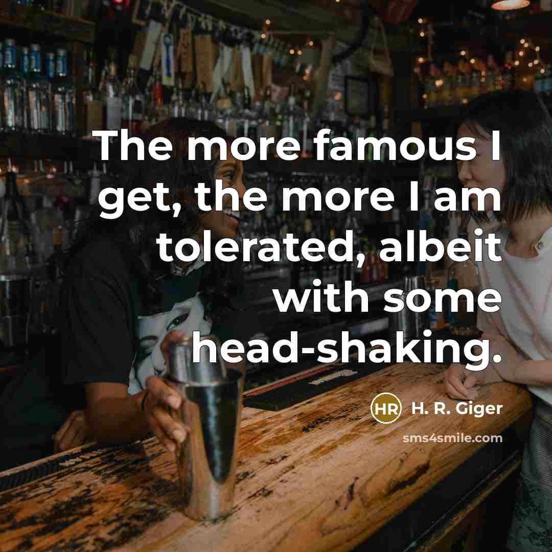 “The more famous I get, the more I am tolerated,…” quote by H. R. Giger