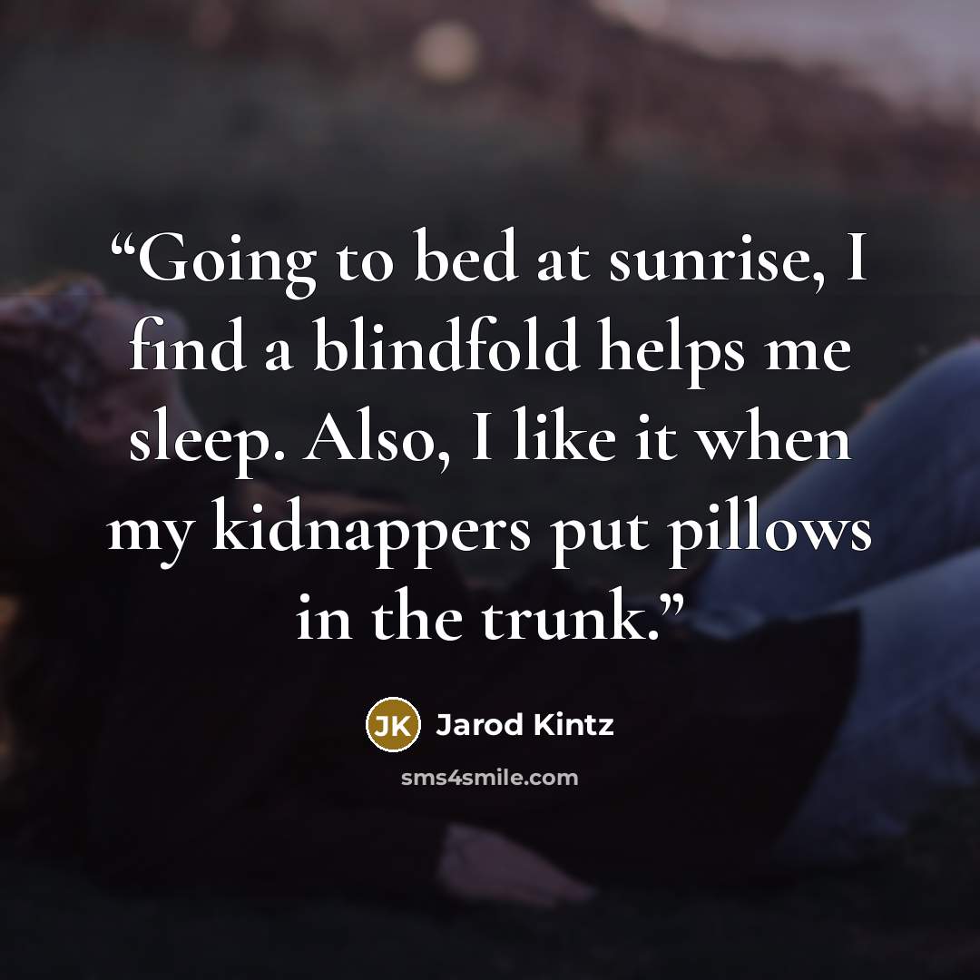 “Going to bed at sunrise, I find a blindfold helps me sleep. Also, I like it when my kidnappers put pillows in the trunk.” quote by Jarod Kintz