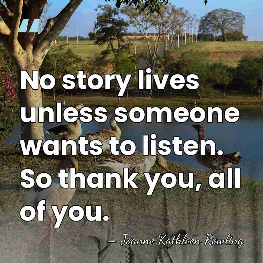 No story lives unless someone wants to listen. So thank you, all&hellip; - Joanne Kathleen Rowling