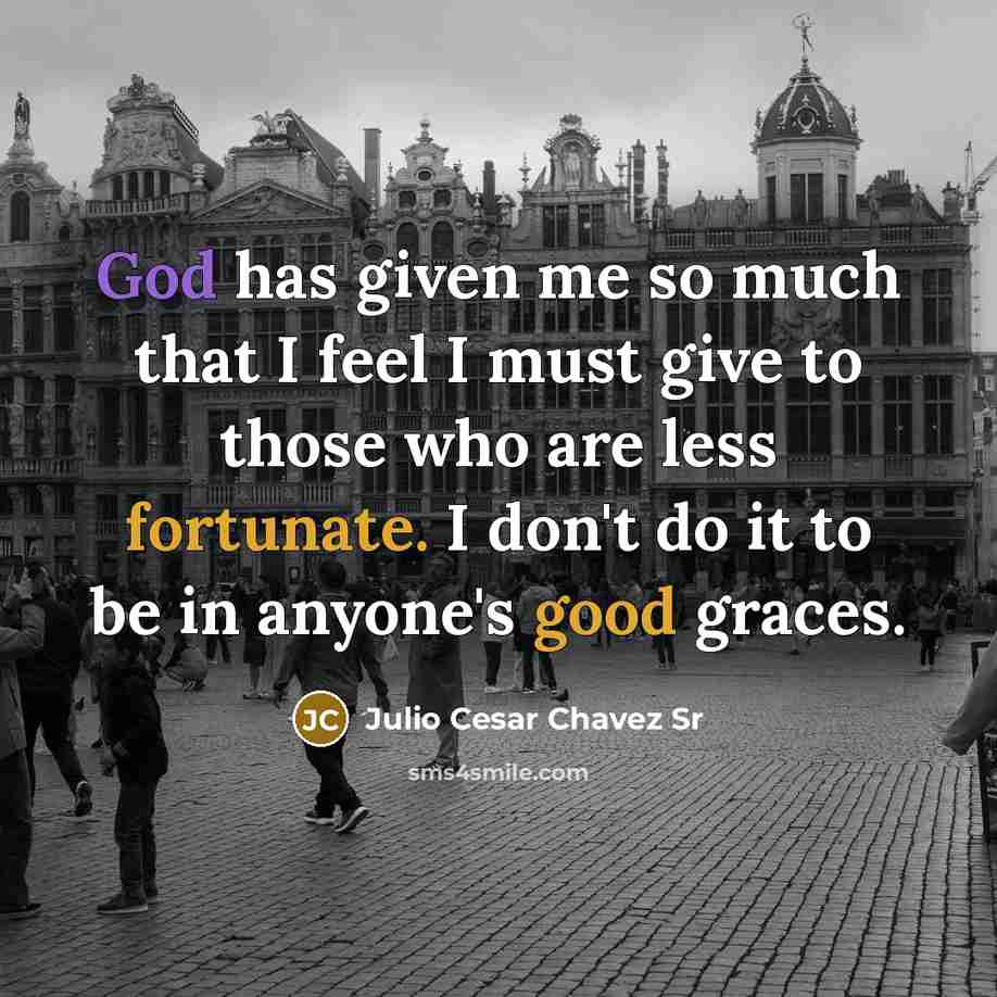 “God has given me so much that I feel I must give to those who are less fortunate. I don't do it to be in anyone's good graces.” quote by Julio Cesar Chavez Sr