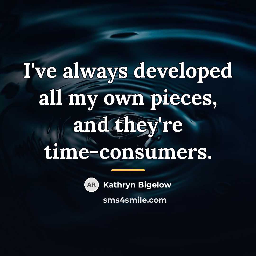 “I've always developed all my own pieces, and they're time-consumers.…” quote by Kathryn Bigelow