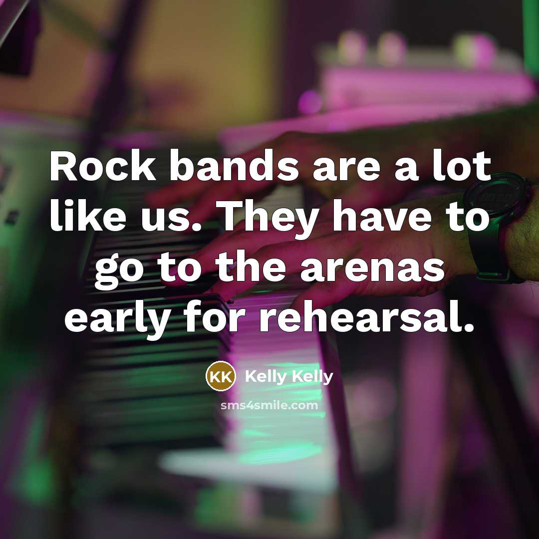 “Rock bands are a lot like us. They have to go to the arenas early for rehearsal.” quote by Kelly Kelly