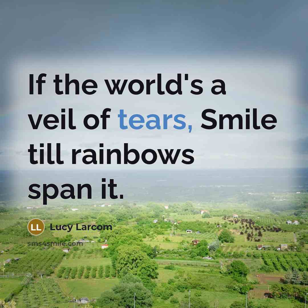 “If the world's a veil of tears, Smile till rainbows span it.” quote by Lucy Larcom