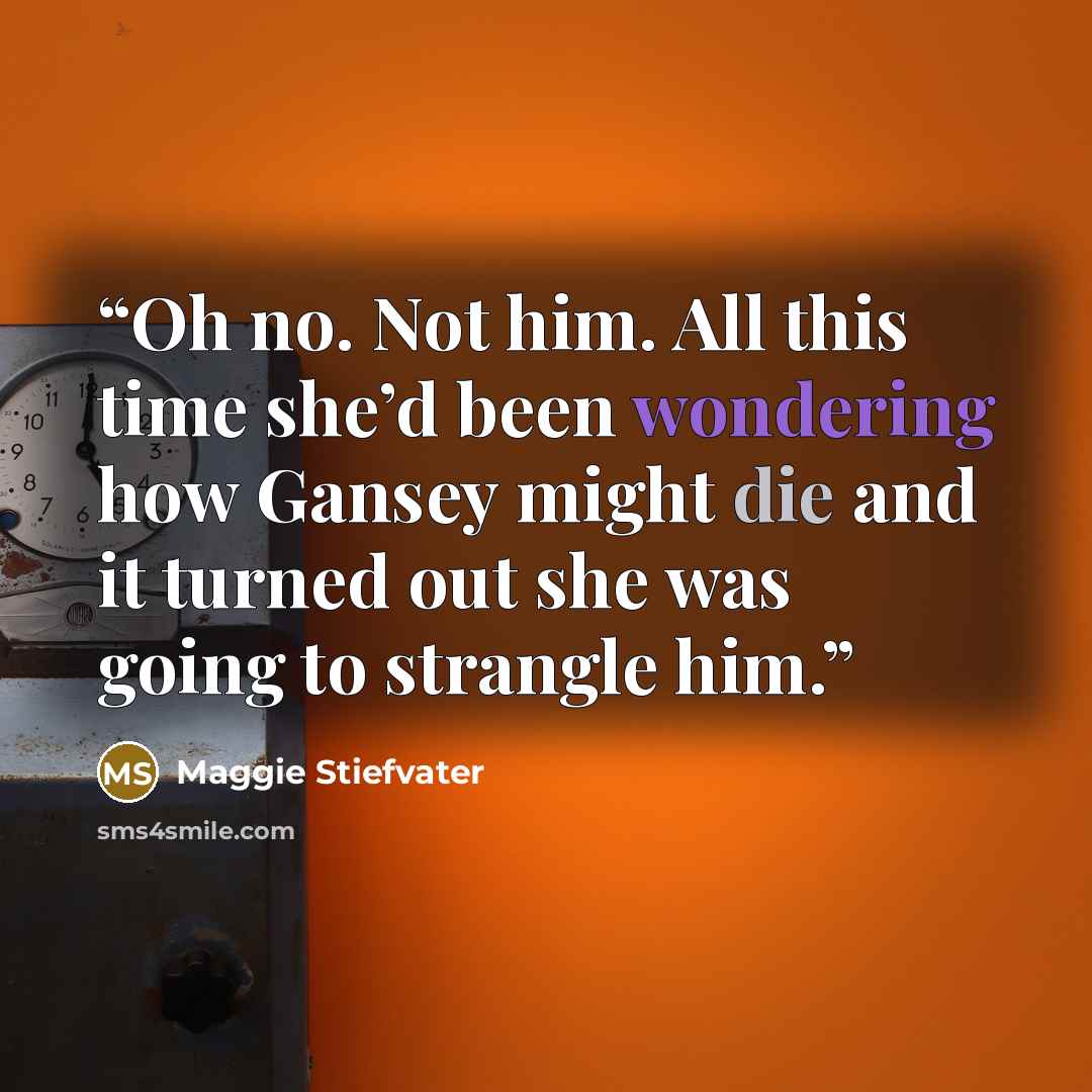 “Oh no. Not him. All this time she’d been wondering how Gansey might die and it turned out she was going to strangle him.” quote by Maggie Stiefvater