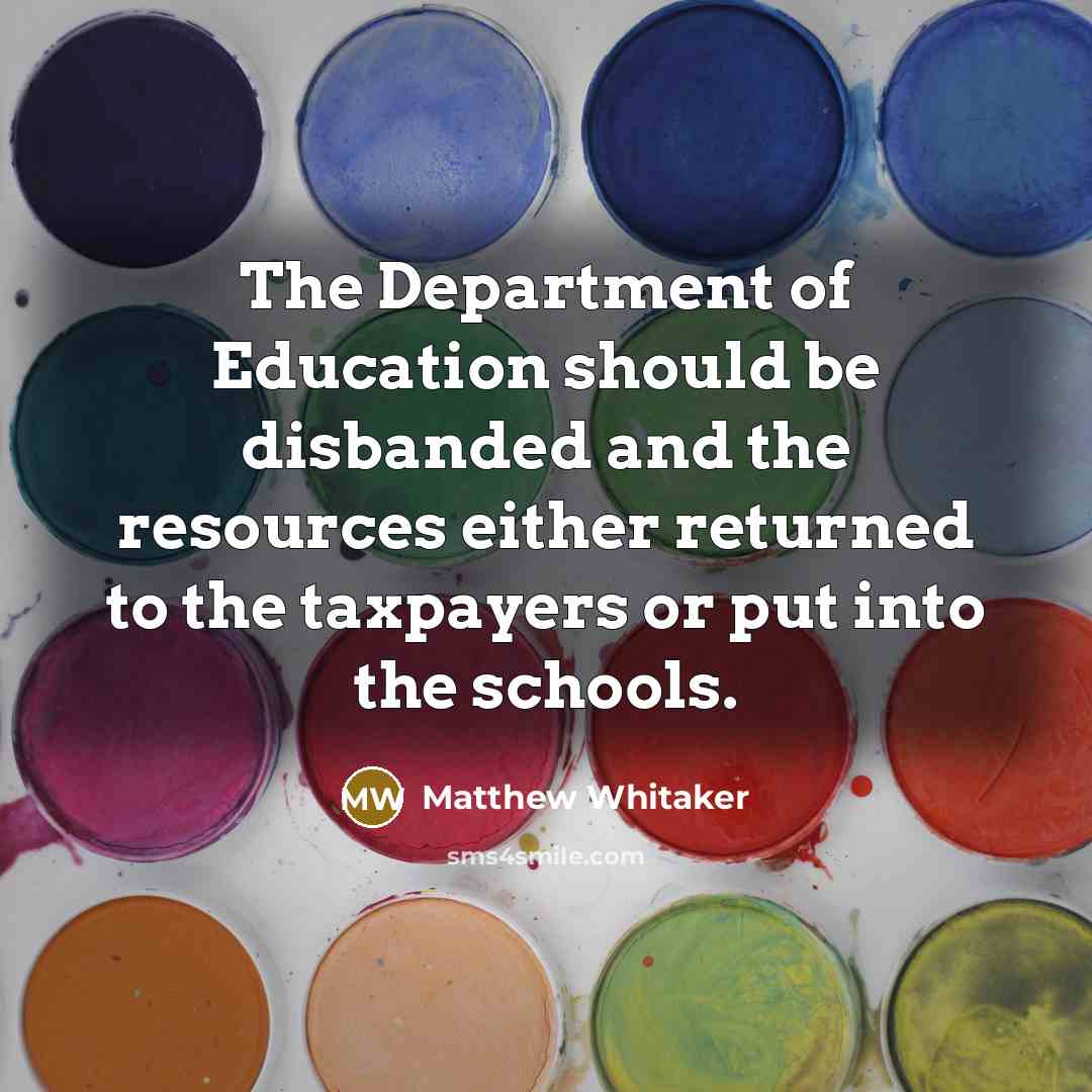 “The Department of Education should be disbanded and the resources either returned to the taxpayers or put into the schools.” quote by Matthew Whitaker