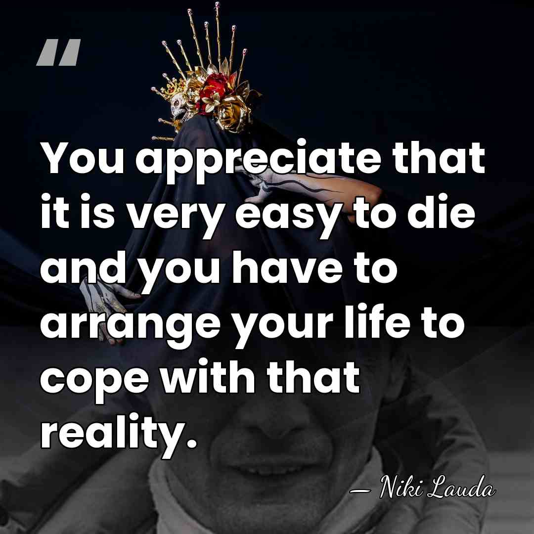 You appreciate that it is very easy to die and you have&hellip; - Niki Lauda