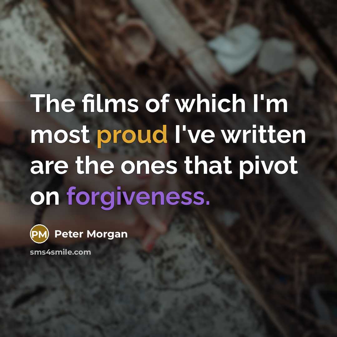 “The films of which I'm most proud I've written are the ones that pivot on forgiveness.” quote by Peter Morgan
