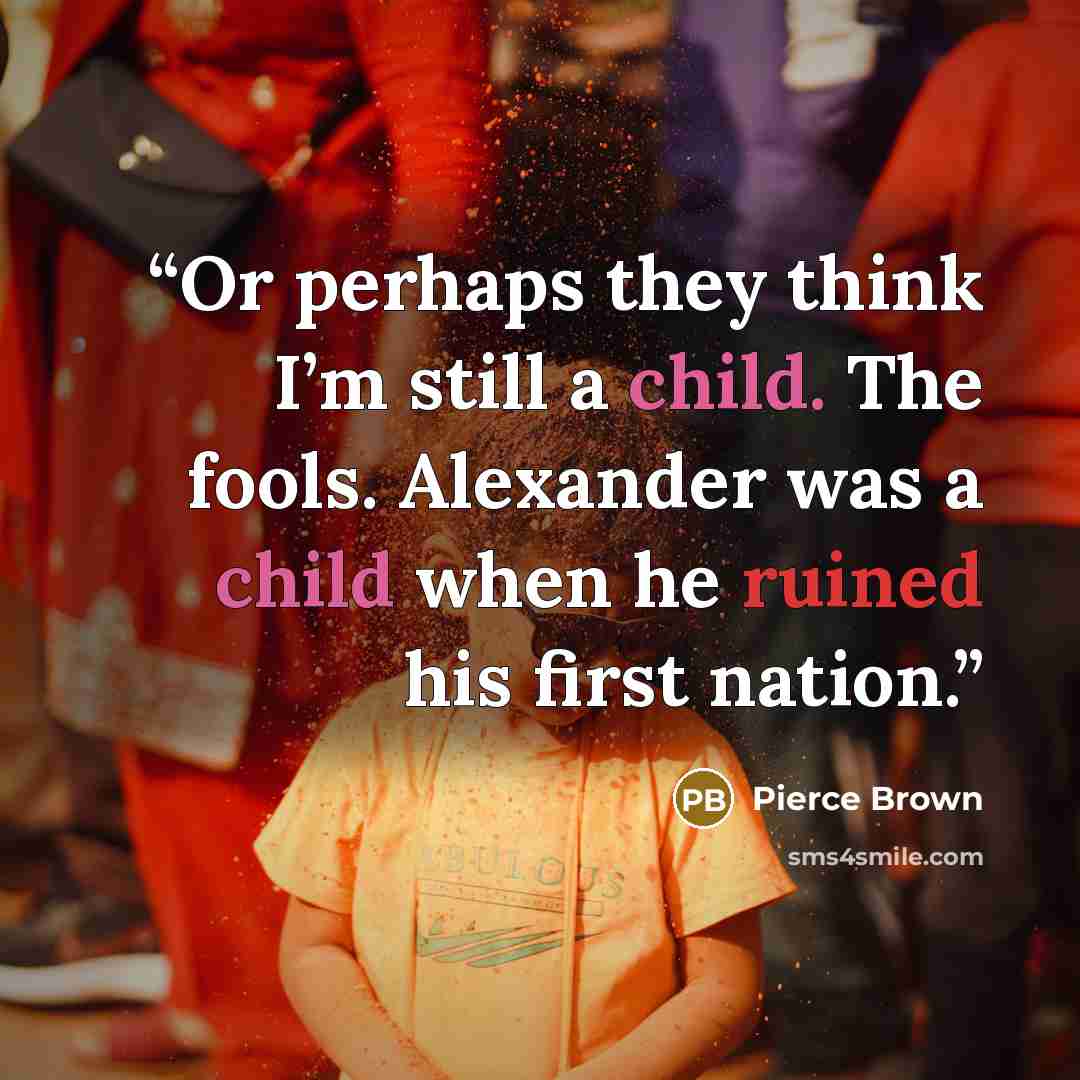 “Or perhaps they think I’m still a child. The fools. Alexander was a child when he ruined his first nation.” quote by Pierce Brown