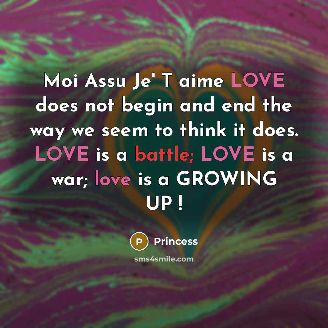 “Moi Assu Je' T aime LOVE does not begin and end the way we seem to think it does. LOVE is a battle; LOVE is a war; love is a GROWING UP !” quote by Princess