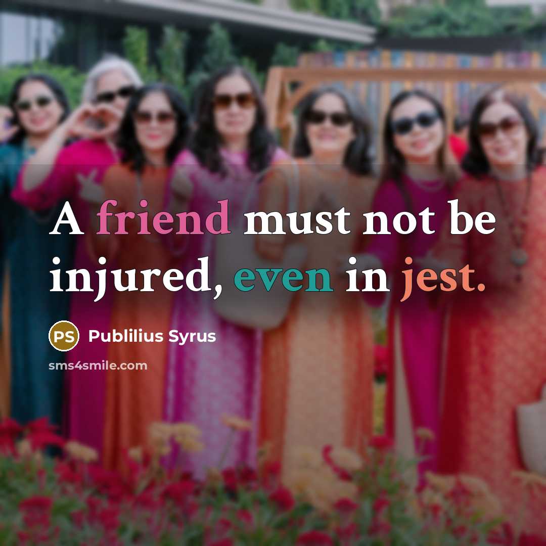“A friend must not be injured, even in jest.” quote by Publilius Syrus