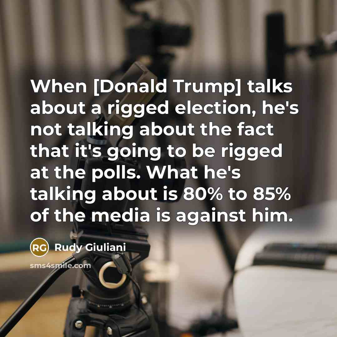 “When [Donald Trump] talks about a rigged election, he's not talking about the fact that it's going to be rigged at the polls. What he's talking about is 80% to 85% of the media is against him.” quote by Rudy Giuliani