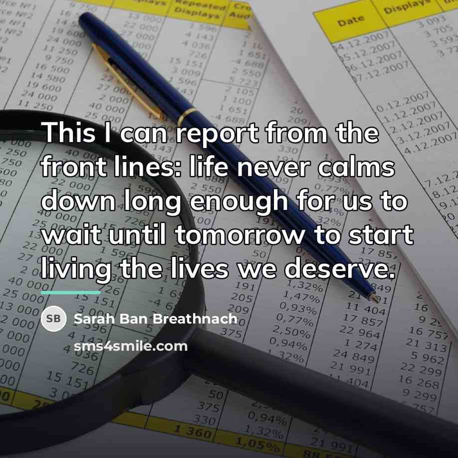 “This I can report from the front lines: life never…” quote by Sarah Ban Breathnach