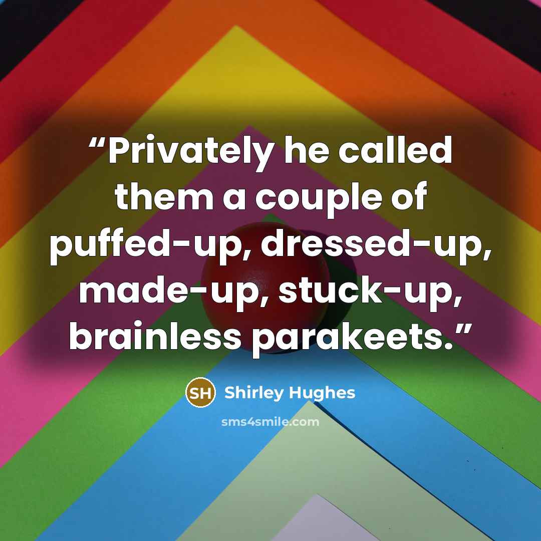 “Privately he called them a couple of puffed-up, dressed-up, made-up, stuck-up, brainless parakeets.” quote by Shirley Hughes