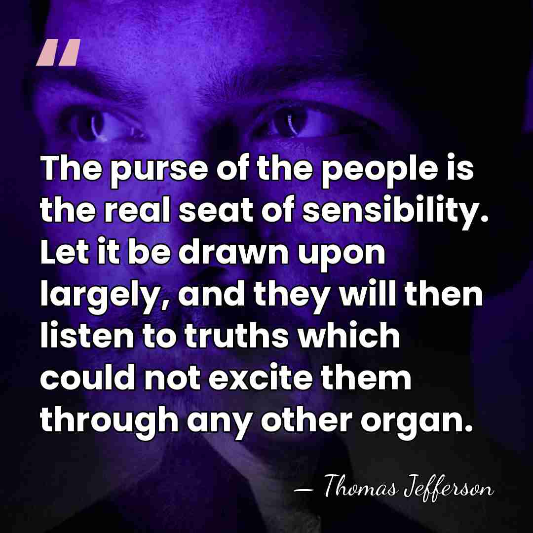 The purse of the people is the real seat of sensibility. Let&hellip; - Thomas Jefferson