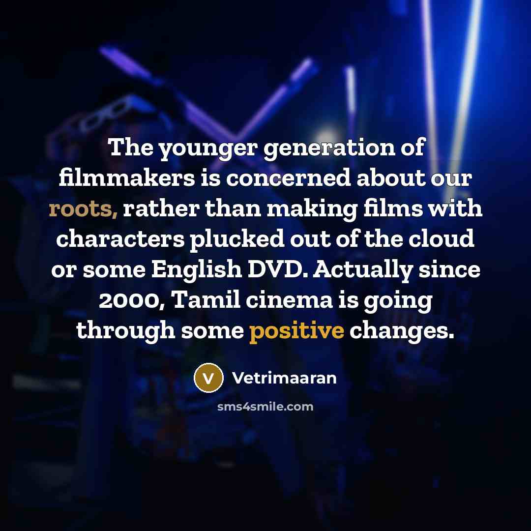 “The younger generation of filmmakers is concerned about our roots, rather than making films with characters plucked out of the cloud or some English DVD. Actually since 2000, Tamil cinema is going through some positive changes.” quote by Vetrimaaran