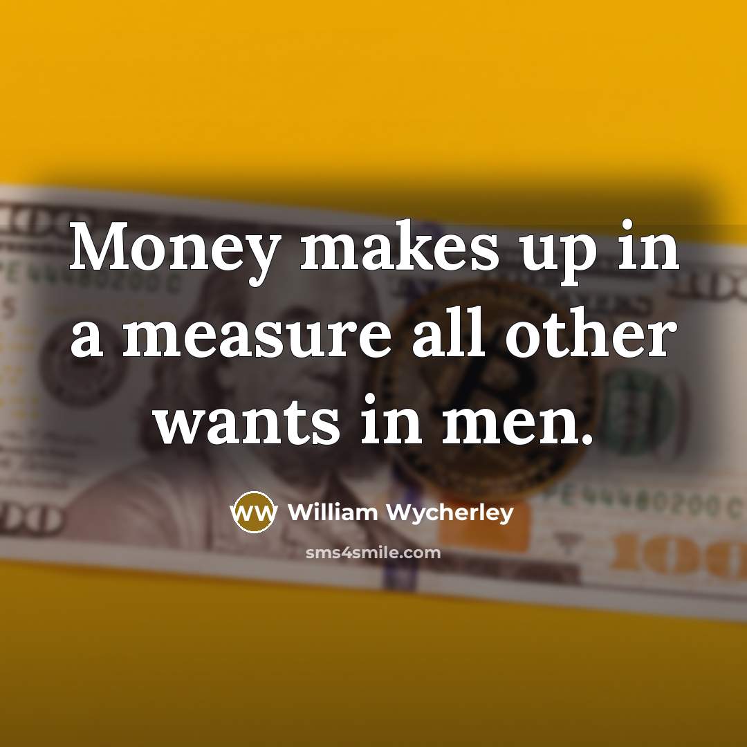 “Money makes up in a measure all other wants in…” quote by William Wycherley