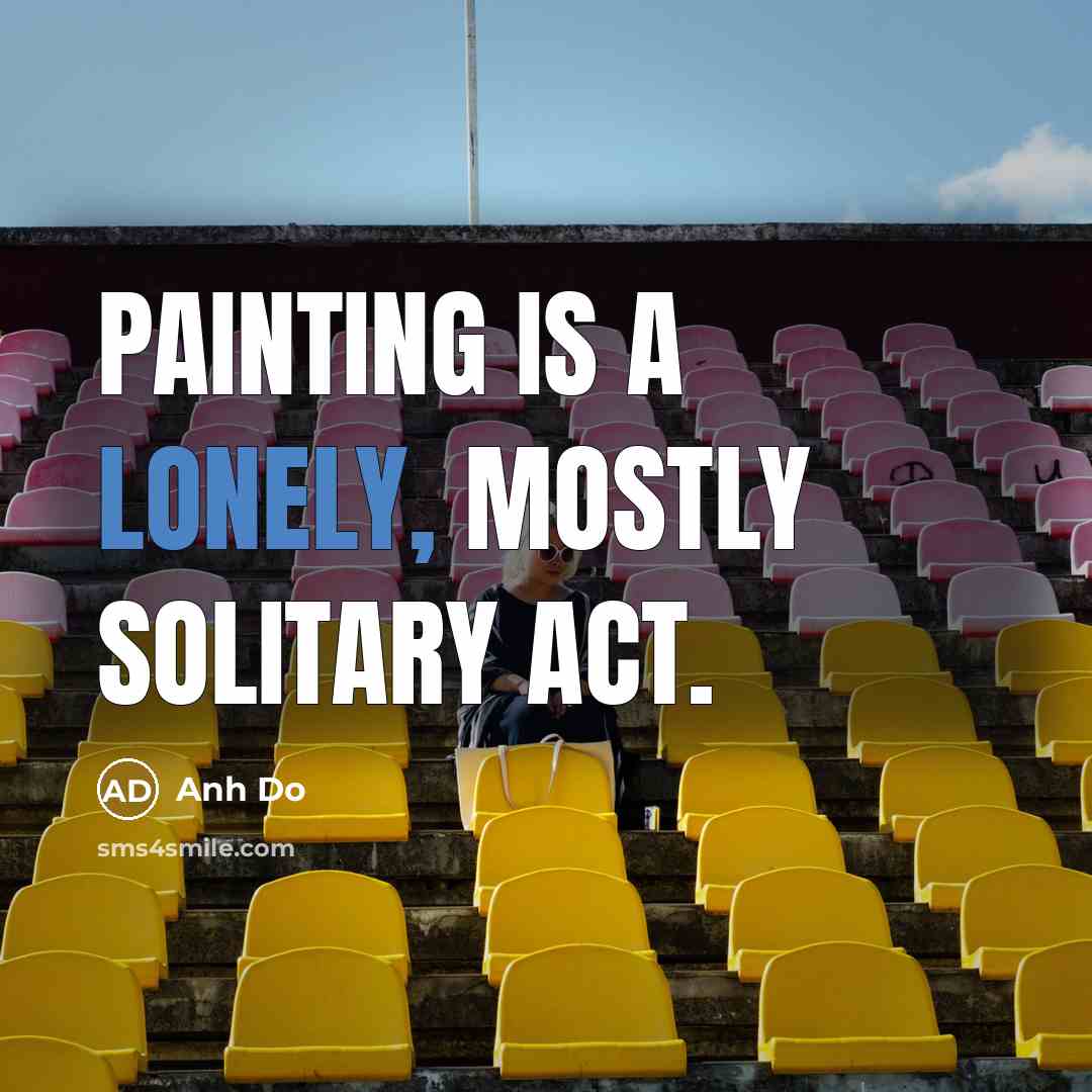 “Painting is a lonely, mostly solitary act.…” quote by Anh Do