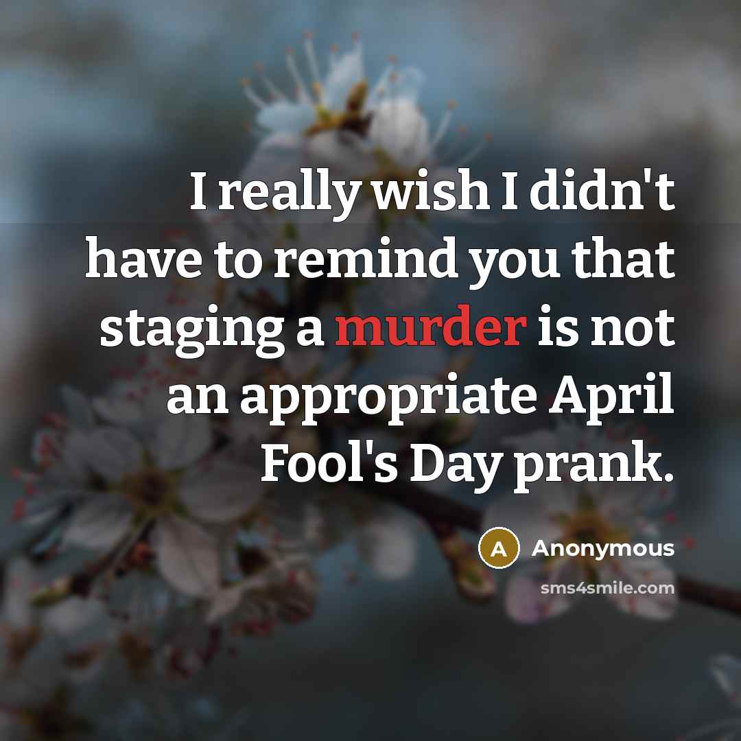 “I really wish I didn't have to remind you that staging a murder is not an appropriate April Fool's Day prank.” quote by Anonymous