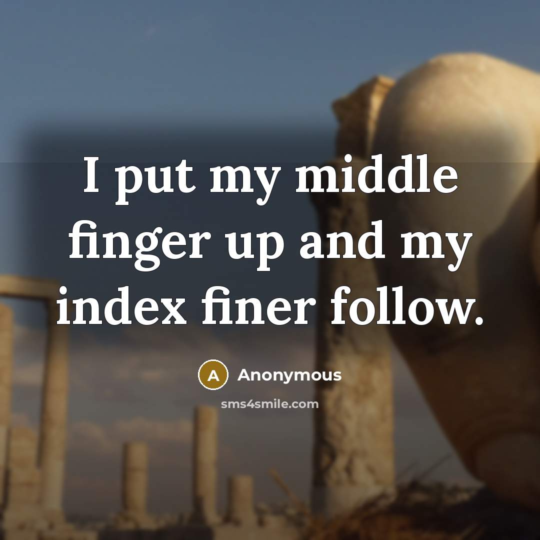 “I put my middle finger up and my index finer follow.” quote by Anonymous
