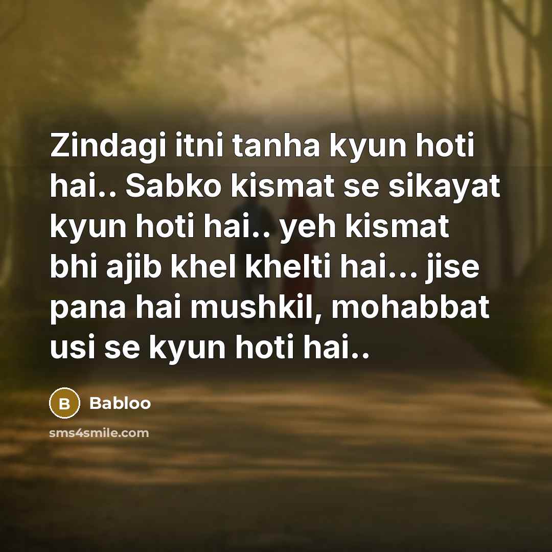 “Zindagi itni tanha kyun hoti hai.. Sabko kismat se sikayat kyun hoti hai.. yeh kismat bhi ajib khel khelti hai... jise pana hai mushkil, mohabbat usi se kyun hoti hai..” quote by Babloo