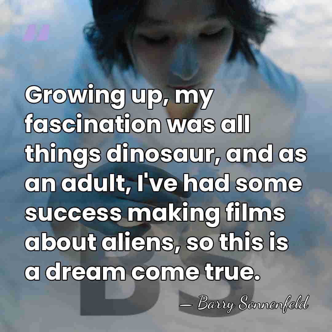 Growing up, my fascination was all things dinosaur, and as an adult,&hellip; - Barry Sonnenfeld