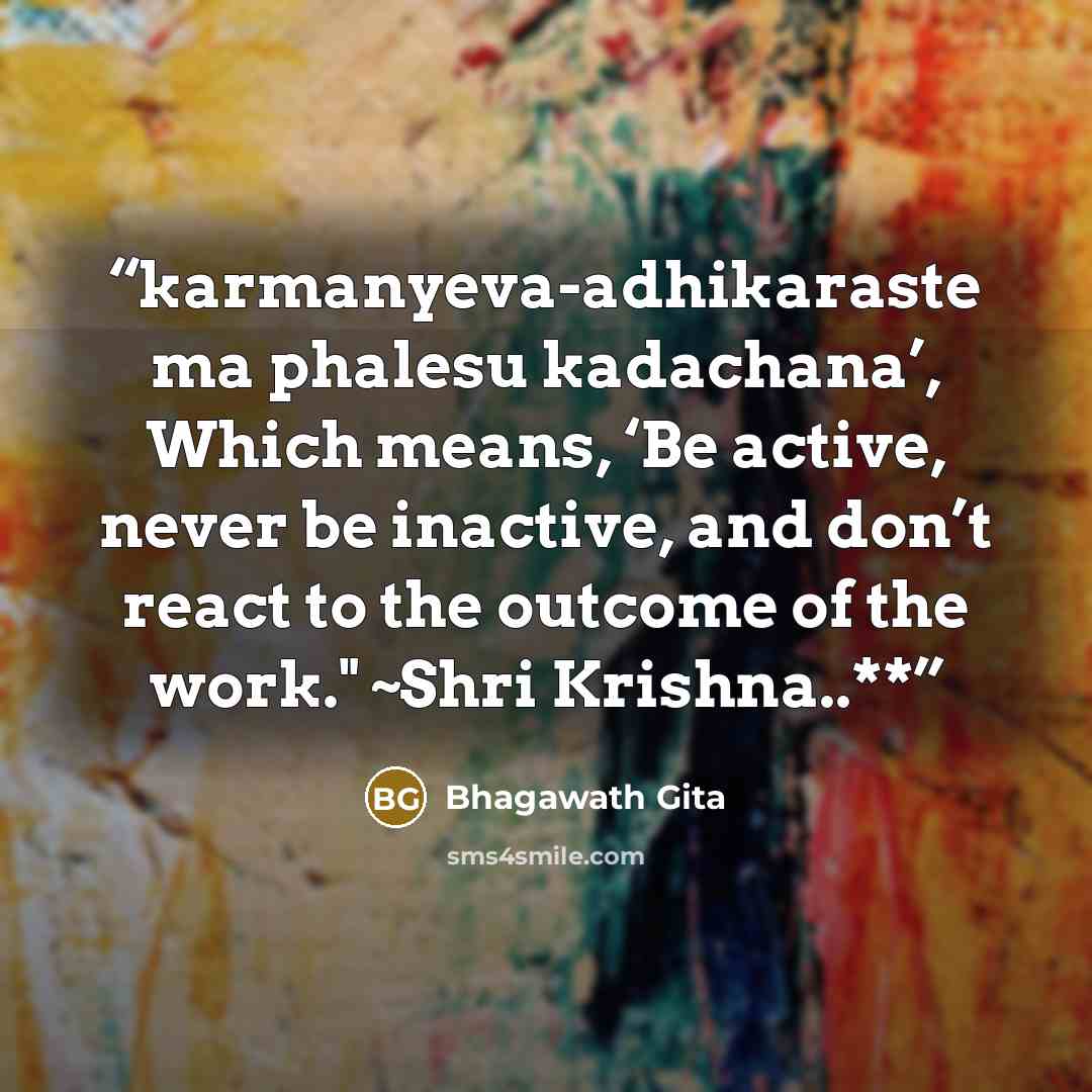 “karmanyeva-adhikaraste ma phalesu kadachana’, Which means, ‘Be active, never be inactive, and don’t react to the outcome of the work." ~Shri Krishna..**” quote by Bhagawath Gita