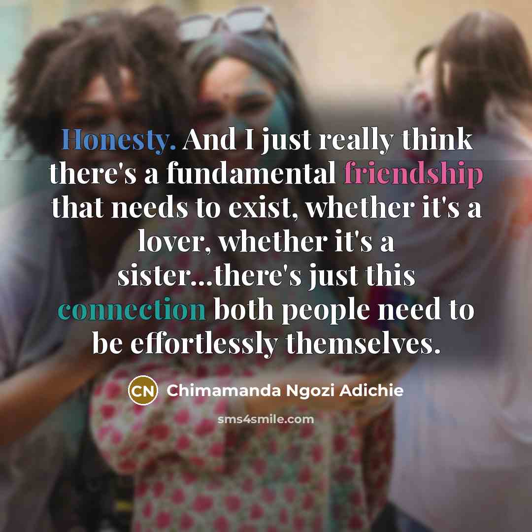 “Honesty. And I just really think there's a fundamental friendship that needs to exist, whether it's a lover, whether it's a sister...there's just this connection both people need to be effortlessly themselves.” quote by Chimamanda Ngozi Adichie