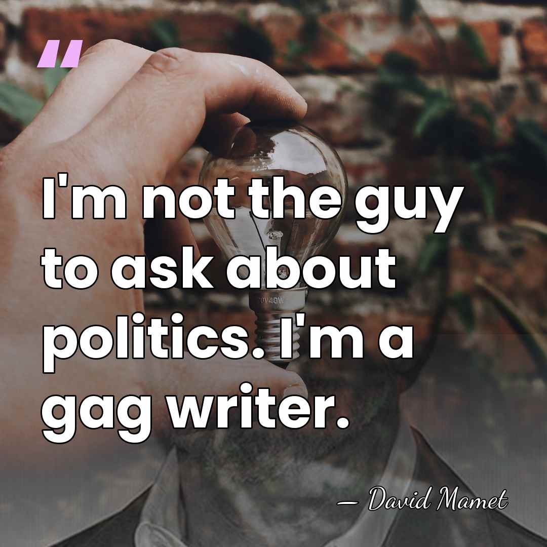 I'm not the guy to ask about politics. I'm a gag writer. - David Mamet