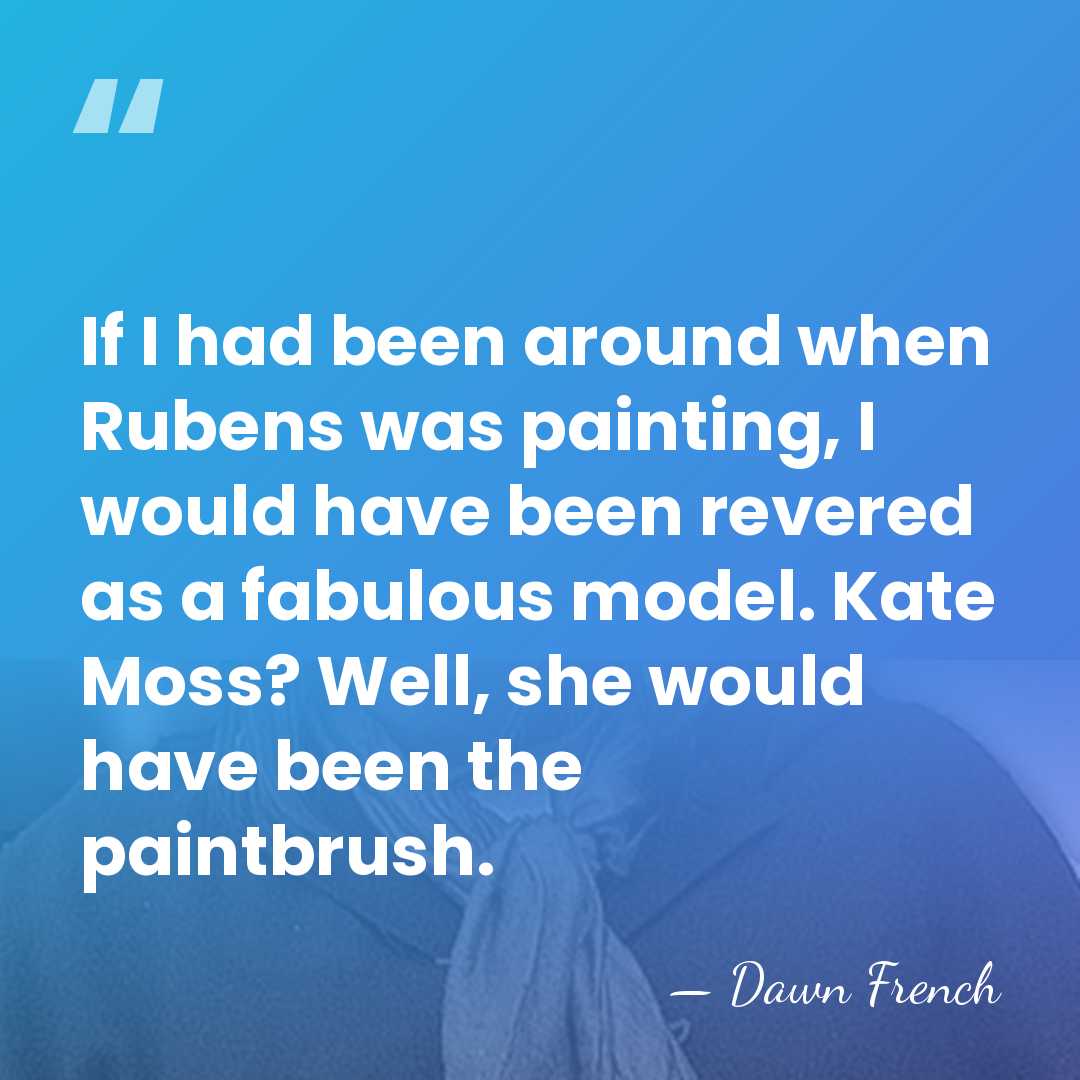 If I had been around when Rubens was painting, I would have&hellip; - Dawn French