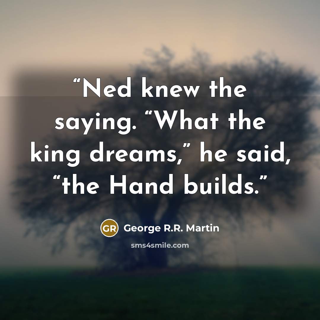 “Ned knew the saying. “What the king dreams,” he said, “the Hand builds.” quote by George R.R. Martin