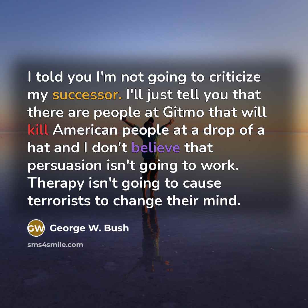 “I told you I'm not going to criticize my successor.…” quote by George W. Bush